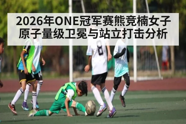 2026年ONE冠军赛熊竞楠女子原子量级卫冕与站立打击分析