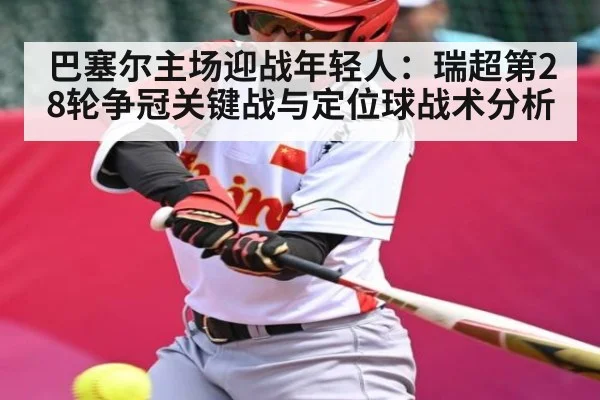 巴塞尔主场迎战年轻人：瑞超第28轮争冠关键战与定位球战术分析